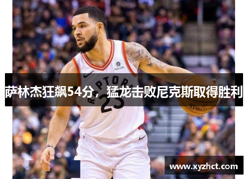 萨林杰狂飙54分，猛龙击败尼克斯取得胜利